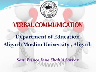 VERBAL COMMUNICATION
Department of Education
Aligarh Muslim University , Aligarh
Sani Prince Ibne Shahid Sarkar
 
