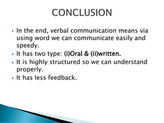  In the end, verbal communication means via
using word we can communicate easily and
speedy.
 It has two type: (i)Oral & (ii)written.
 It is highly structured so we can understand
properly.
 It has less feedback.
 