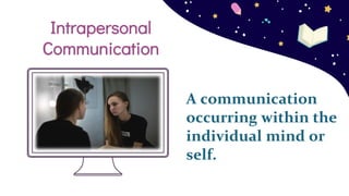 A communication
occurring within the
individual mind or
self.
Intrapersonal
Communication
 