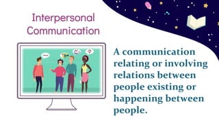 A communication
relating or involving
relations between
people existing or
happening between
people.
Interpersonal
Communication
 