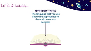 Let’s Discuss…
APPROPRIATENESS
The language that you use
should be appropriate to
the environment or
occasion
 