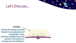 Let’s Discuss…
ETHICS
Words should be carefully
chosen in consideration of
the gender, roles,
ethnicity, preferences, and
status of the person or
people you are talking to.
 