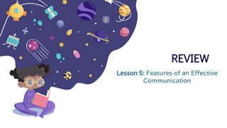 REVIEW
Lesson 5: Features of an Effective
Communication
 