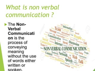 What is non verbal
communication ?
 The Non-
Verbal
Communicati
on is the
process of
conveying
meaning
without the use
of words either
written or
 