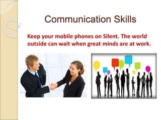Communication Skills
Keep your mobile phones on Silent. The world
outside can wait when great minds are at work.
 