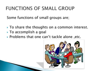 Some functions of small groups are;
 To share the thoughts on a common interest.
 To accomplish a goal
 Problems that one can’t tackle alone ,etc.
 