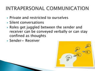  Private and restricted to ourselves
 Silent conversations
 Roles get juggled between the sender and
receiver can be conveyed verbally or can stay
confined as thoughts
 Sender= Receiver
 