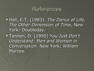 ReferencesReferences
 Hall, E.T. (1983).Hall, E.T. (1983). The Dance of Life,The Dance of Life,
The Other Dimension of TimeThe Other Dimension of Time, New, New
York: Doubleday.York: Doubleday.
 Tannen, D. (1990)Tannen, D. (1990) You Just Don'tYou Just Don't
Understand: Men and Women inUnderstand: Men and Women in
Conversation.Conversation. New York: WilliamNew York: William
Morrow.Morrow.
 