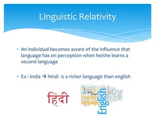 Linguistic Relativity

An individual becomes aware of the influence that
language has on perception when he/she learns a
second language
Ex : India  hindi is a richer language than english

 