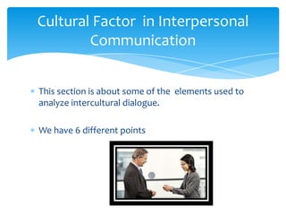 Cultural Factor in Interpersonal
Communication
This section is about some of the elements used to
analyze intercultural dialogue.
We have 6 different points

 