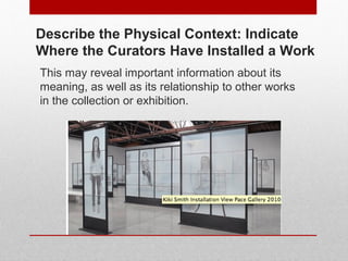 Describe the Physical Context: Indicate 
Where the Curators Have Installed a Work 
This may reveal important information about its 
meaning, as well as its relationship to other works 
in the collection or exhibition. 
© ART BEYOND SIGHT 2014 www.absawarenessmonth.org 
 