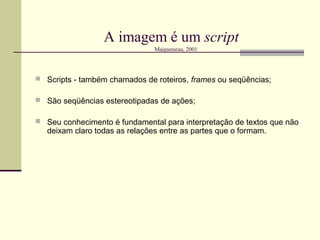 A imagem é um script
                                Maigueneau, 2001




 Scripts - também chamados de roteiros, frames ou seqüências;

 São seqüências estereotipadas de ações;

 Seu conhecimento é fundamental para interpretação de textos que não
   deixam claro todas as relações entre as partes que o formam.
 