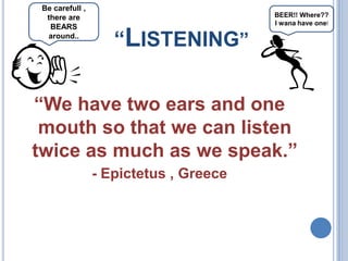 Be carefull ,
there are
BEARS
around..

BEER!! Where??
I wana have one!

“LISTENING”

“We have two ears and one
mouth so that we can listen
twice as much as we speak.”
- Epictetus , Greece

 