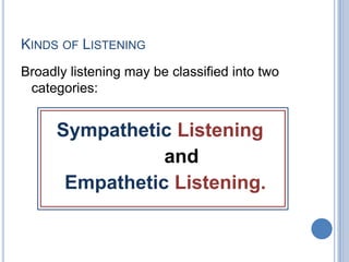 KINDS OF LISTENING
Broadly listening may be classified into two
categories:

Sympathetic Listening
and
Empathetic Listening.

 