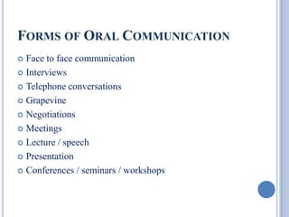 FORMS OF ORAL COMMUNICATION
Face to face communication
 Interviews
 Telephone conversations
 Grapevine
 Negotiations
 Meetings
 Lecture / speech
 Presentation
 Conferences / seminars / workshops


 
