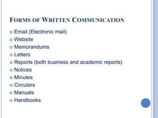 FORMS OF WRITTEN COMMUNICATION
Email (Electronic mail)
 Website
 Memorandums
 Letters
 Reports (both business and academic reports)
 Notices
 Minutes
 Circulars
 Manuals
 Handbooks


 