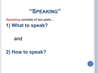 “SPEAKING”
Speaking consists of two parts…

1) What to speak?
and
2) How to speak?

 
