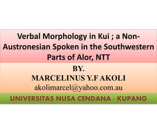Verbal Morphology in Kui ; a Non-
Austronesian Spoken in the Southwestern
Parts of Alor, NTT
BY.
MARCELINUS Y.F AKOLI
akolimarcel@yahoo.com.au
UNIVERSITAS NUSA CENDANA - KUPANG
 