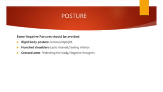 POSTURE
Some Negative Postures should be avoided:
 Rigid body posture-Anxious/Uptight.
 Hunched shoulders-Lacks interest/Feeling inferior.
 Crossed arms-Protecting the body/Negative thoughts.
 