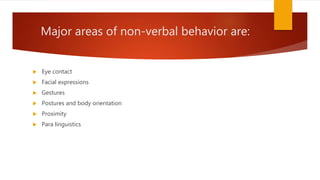 Major areas of non-verbal behavior are:
 Eye contact
 Facial expressions
 Gestures
 Postures and body orientation
 Proximity
 Para linguistics
 
