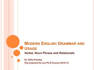 MODERN ENGLISH GRAMMAR AND
USAGE
Verbal, Noun Phrase and Relationals
Dr. Abha Pandey
Ppt prepared for pre Ph.D Course 2014-15
 