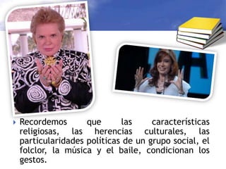 Recordemos que las características religiosas, las herencias culturales, las particularidades políticas de un grupo social, el folclor, la música y el baile, condicionan los gestos.Las piernas y los piesA través de los tiempos, y con los cambios en las modas, las piernas y los pies han transmitido señales diferentes.