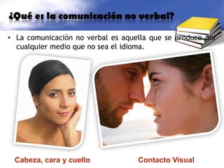 ¿Qué es la comunicación no verbal?La comunicación no verbal es aquella que se produce por cualquier medio que no sea el idioma.Cabeza, cara y cuelloContacto Visual