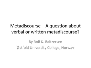 Metadiscourse – A question about
verbal or written metadiscourse?
By Rolf K. Baltzersen
Østfold University College, Norway
 