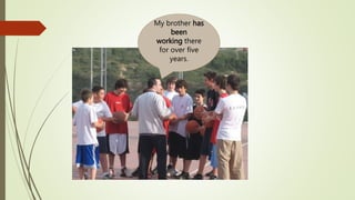 My brother has
been
working there
for over five
years.
 