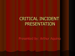 CRITICAL INCIDENT  PRESENTATION Presented by: Arthur Aquino 