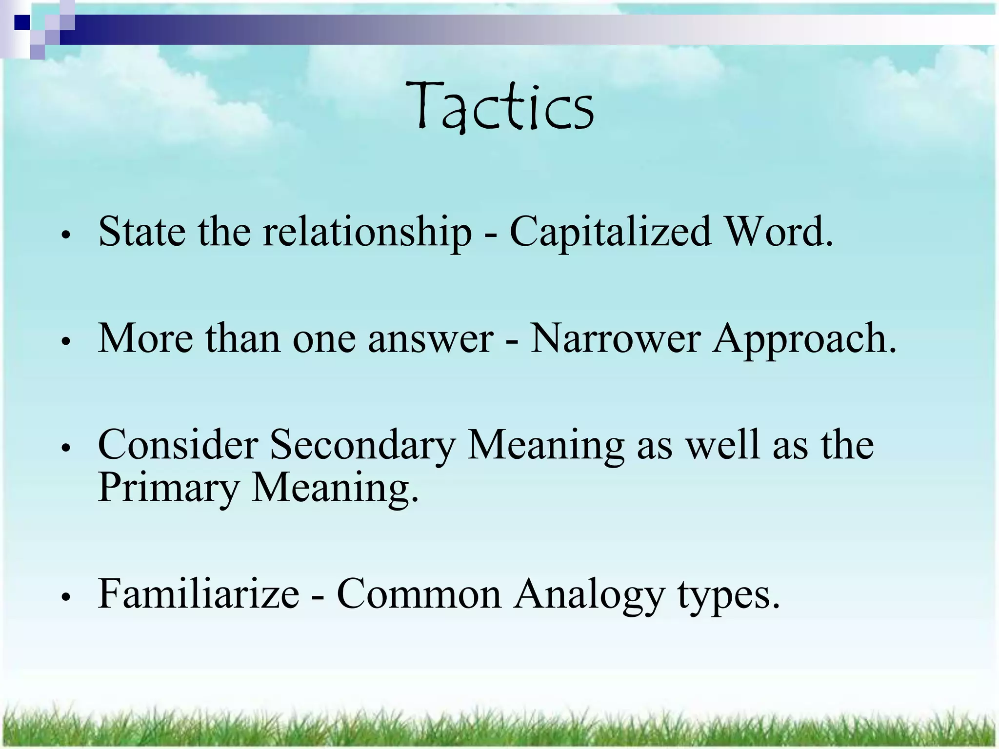 Tactics
•   State the relationship - Capitalized Word.

•   More than one answer - Narrower Approach.

•   Consider Secondary Meaning as well as the
    Primary Meaning.

•   Familiarize - Common Analogy types.
 