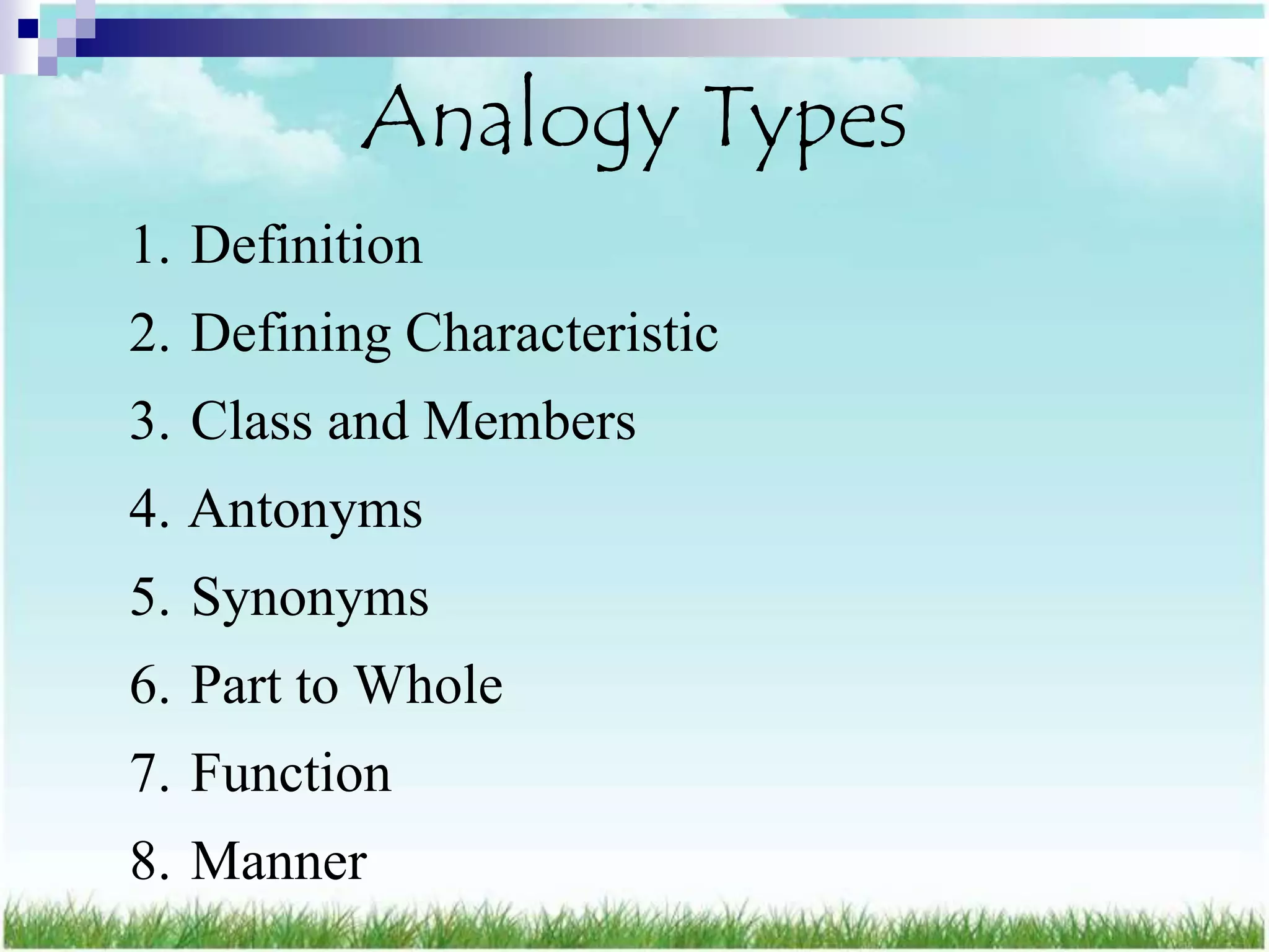 Analogy Types
1. Definition
2. Defining Characteristic
3. Class and Members
4. Antonyms
5. Synonyms
6. Part to Whole
7. Function
8. Manner
 