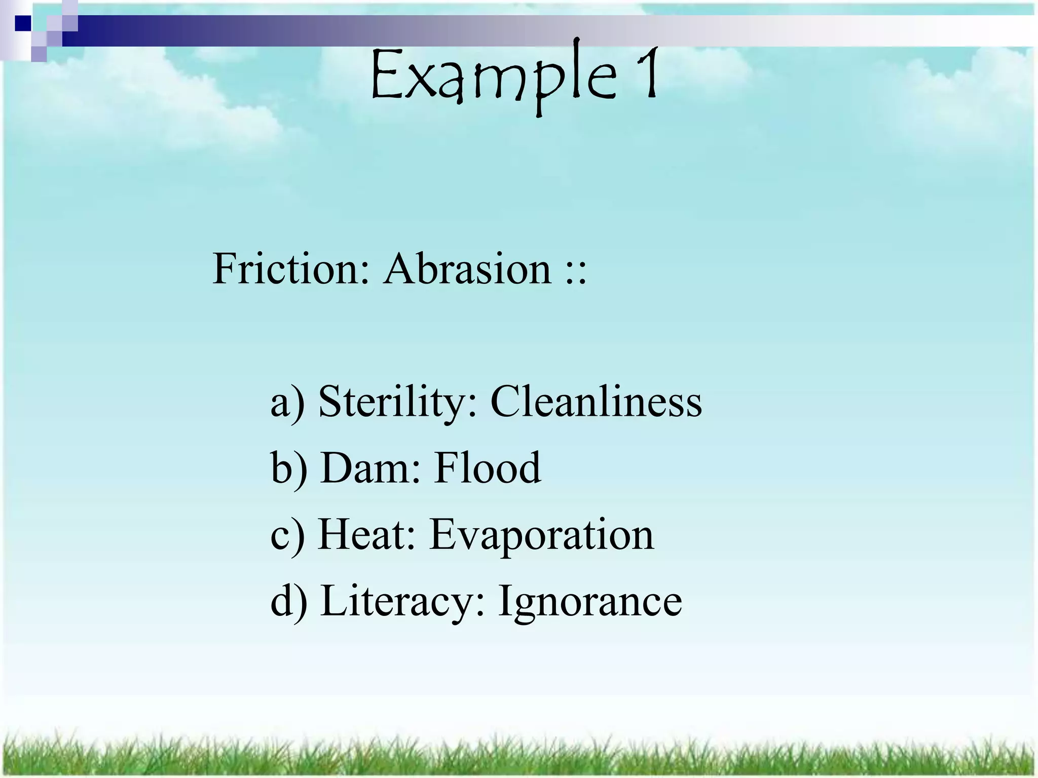 Example 1

Friction: Abrasion ::

   a) Sterility: Cleanliness
   b) Dam: Flood
   c) Heat: Evaporation
   d) Literacy: Ignorance
 