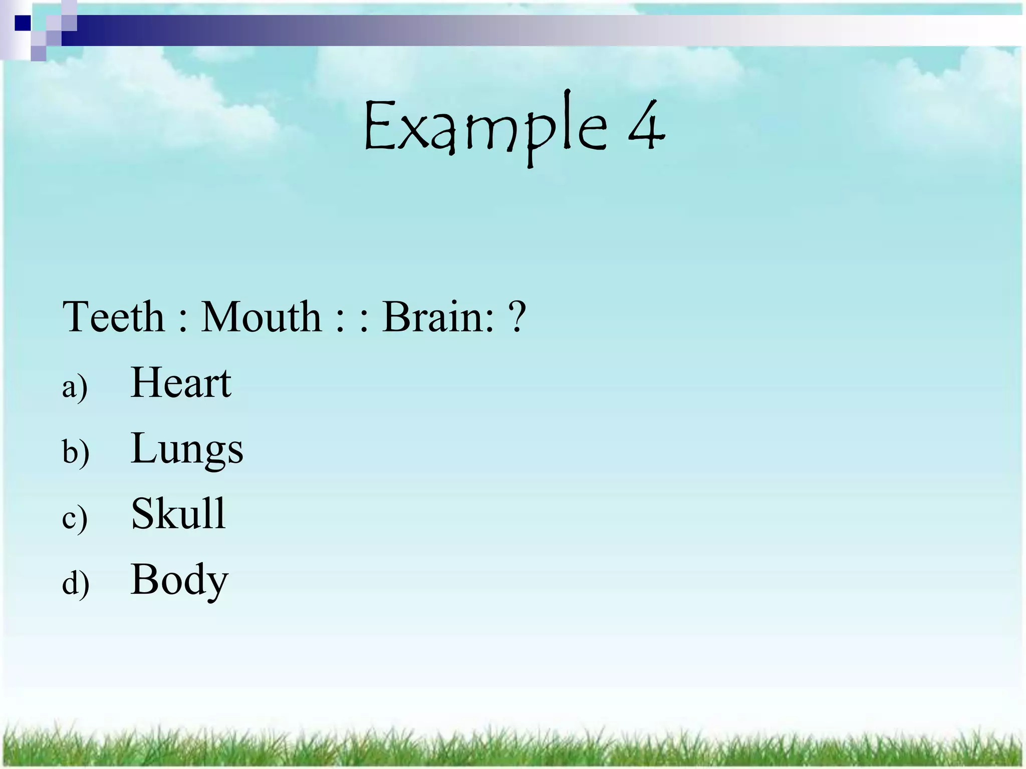Example 4

Teeth : Mouth : : Brain: ?
a) Heart
b) Lungs
c) Skull
d) Body
 