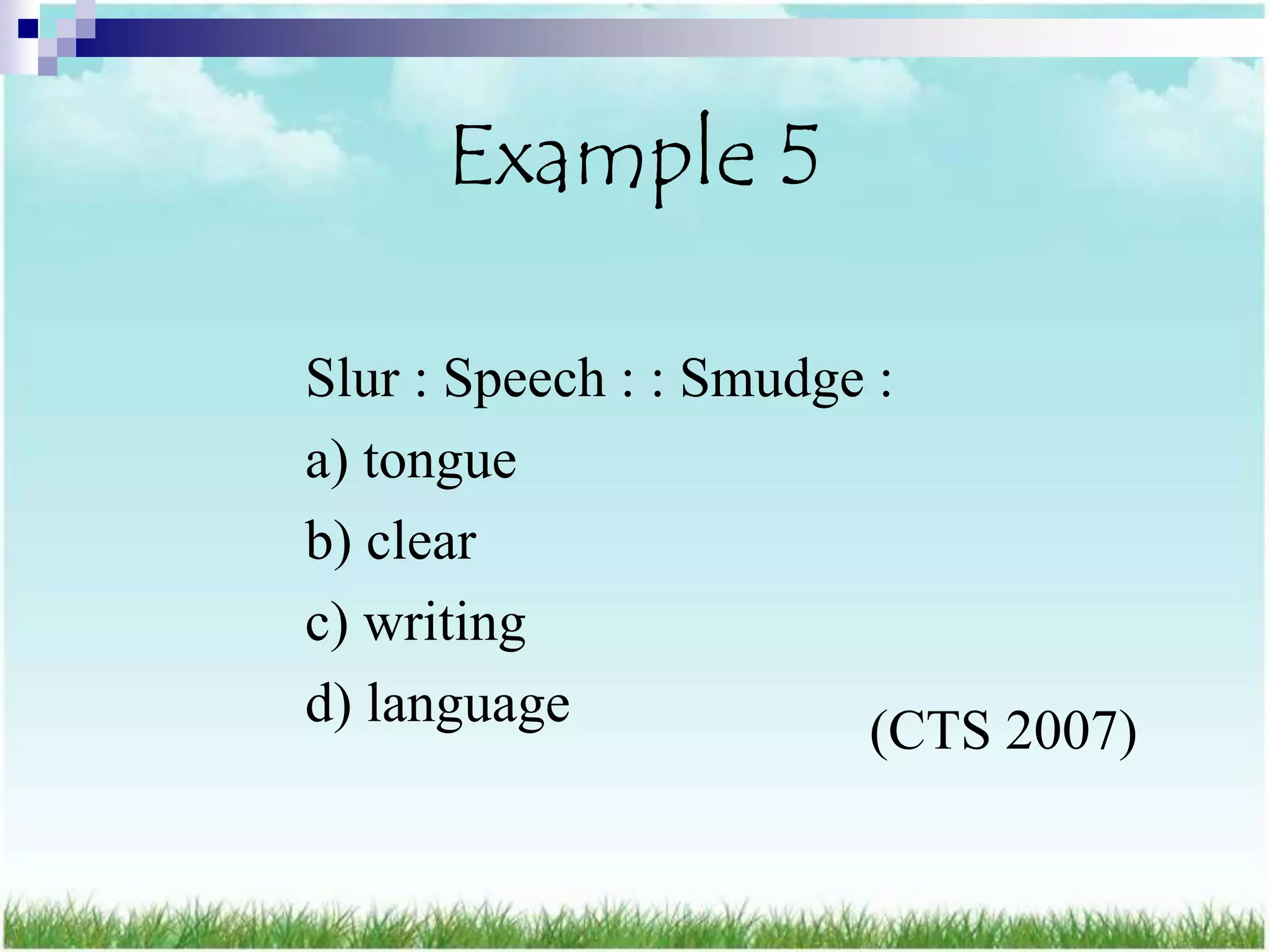 Example 5

Slur : Speech : : Smudge :
a) tongue
b) clear
c) writing
d) language             (CTS 2007)
 