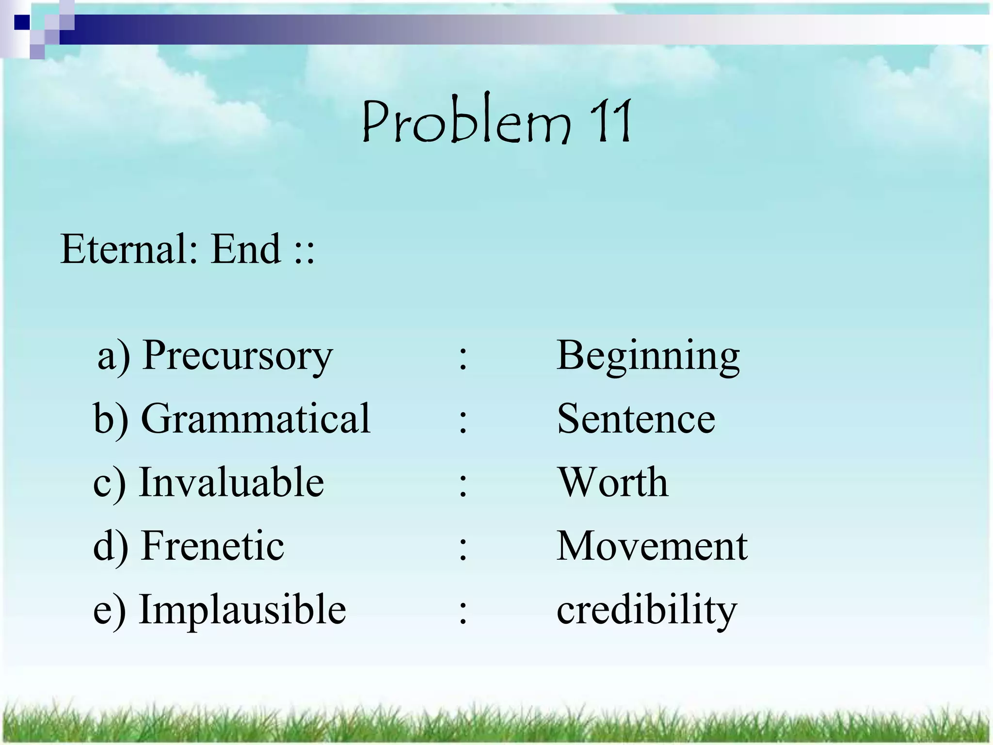 Problem 11
Eternal: End ::

 a) Precursory       :   Beginning
 b) Grammatical      :   Sentence
 c) Invaluable       :   Worth
 d) Frenetic         :   Movement
 e) Implausible      :   credibility
 