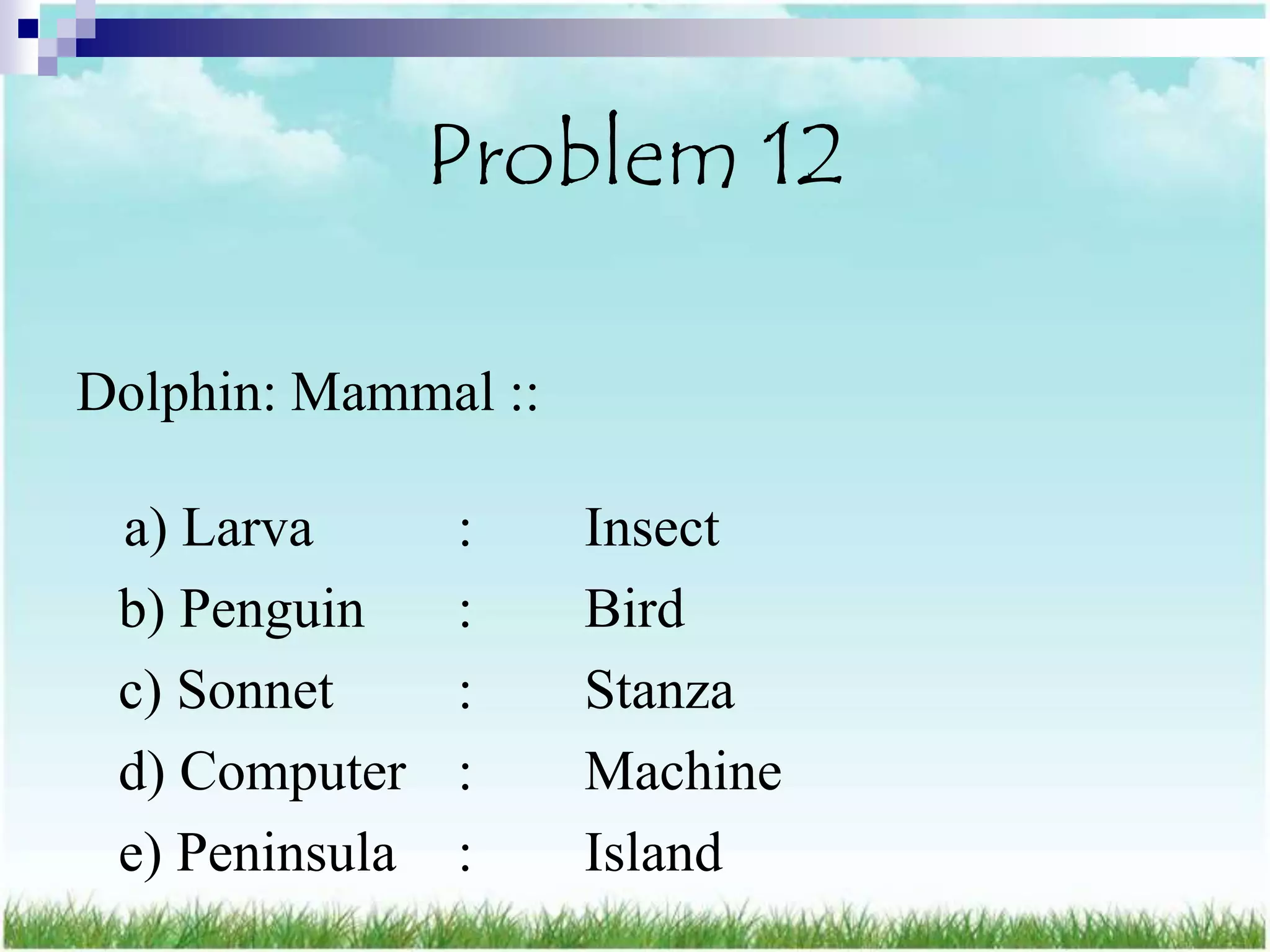Problem 12

Dolphin: Mammal ::

 a) Larva       :    Insect
 b) Penguin     :    Bird
 c) Sonnet      :    Stanza
 d) Computer    :    Machine
 e) Peninsula   :    Island
 