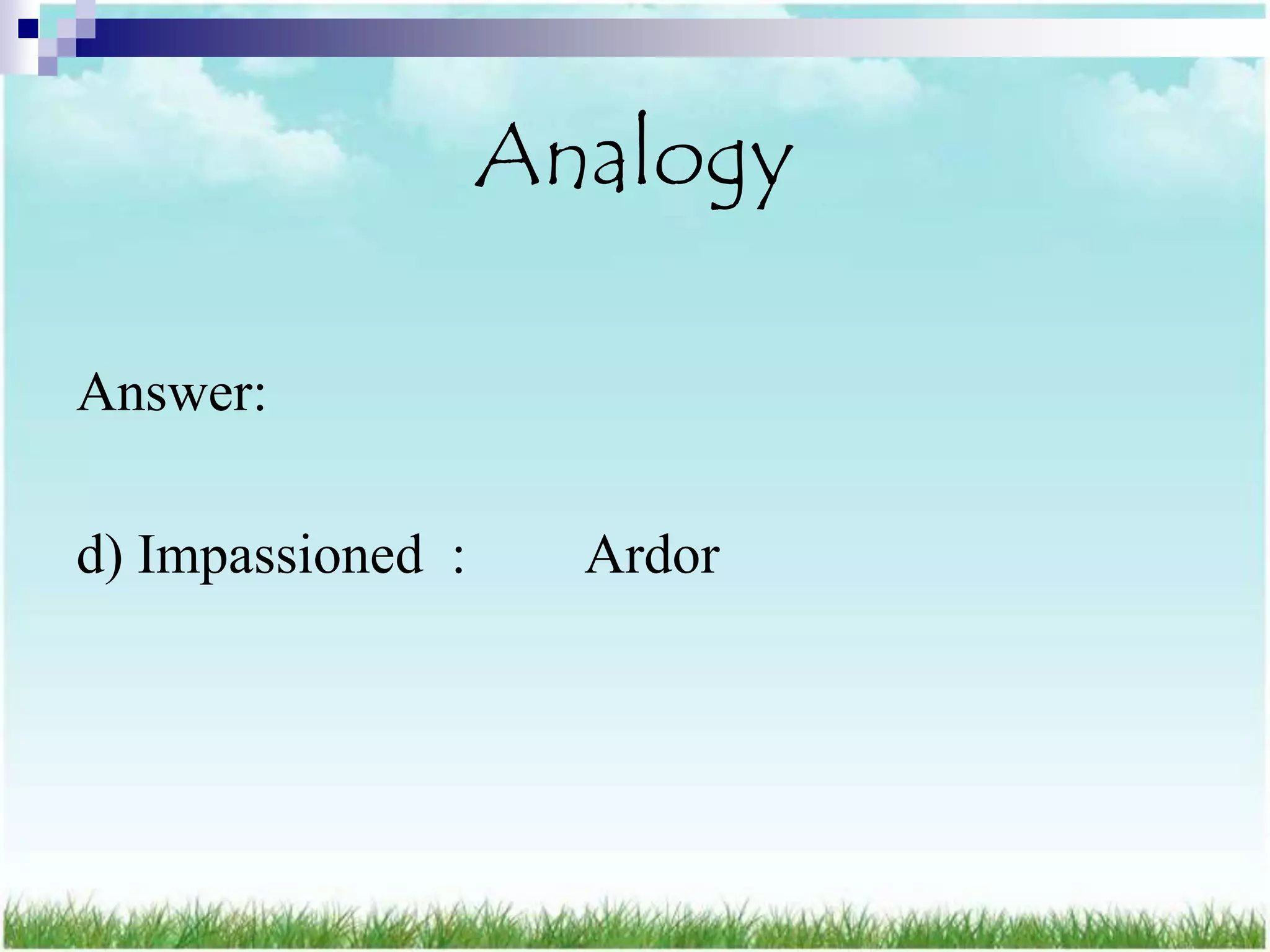 Analogy

Answer:

d) Impassioned :     Ardor
 