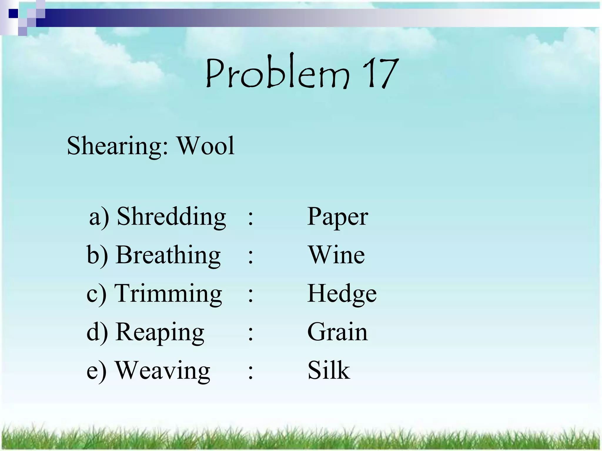 Problem 17
Shearing: Wool

 a) Shredding    :   Paper
 b) Breathing    :   Wine
 c) Trimming     :   Hedge
 d) Reaping      :   Grain
 e) Weaving      :   Silk
 