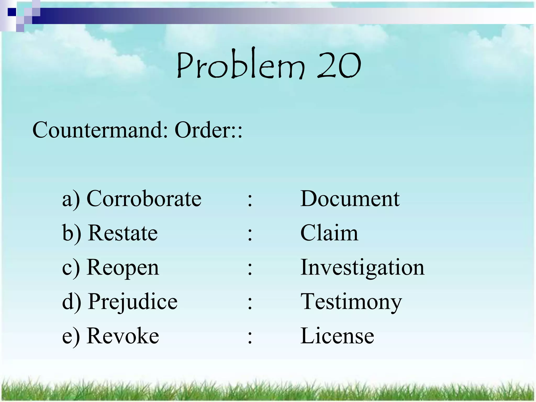 Problem 20
Countermand: Order::

  a) Corroborate       :   Document
  b) Restate           :   Claim
  c) Reopen            :   Investigation
  d) Prejudice         :   Testimony
  e) Revoke            :   License
 