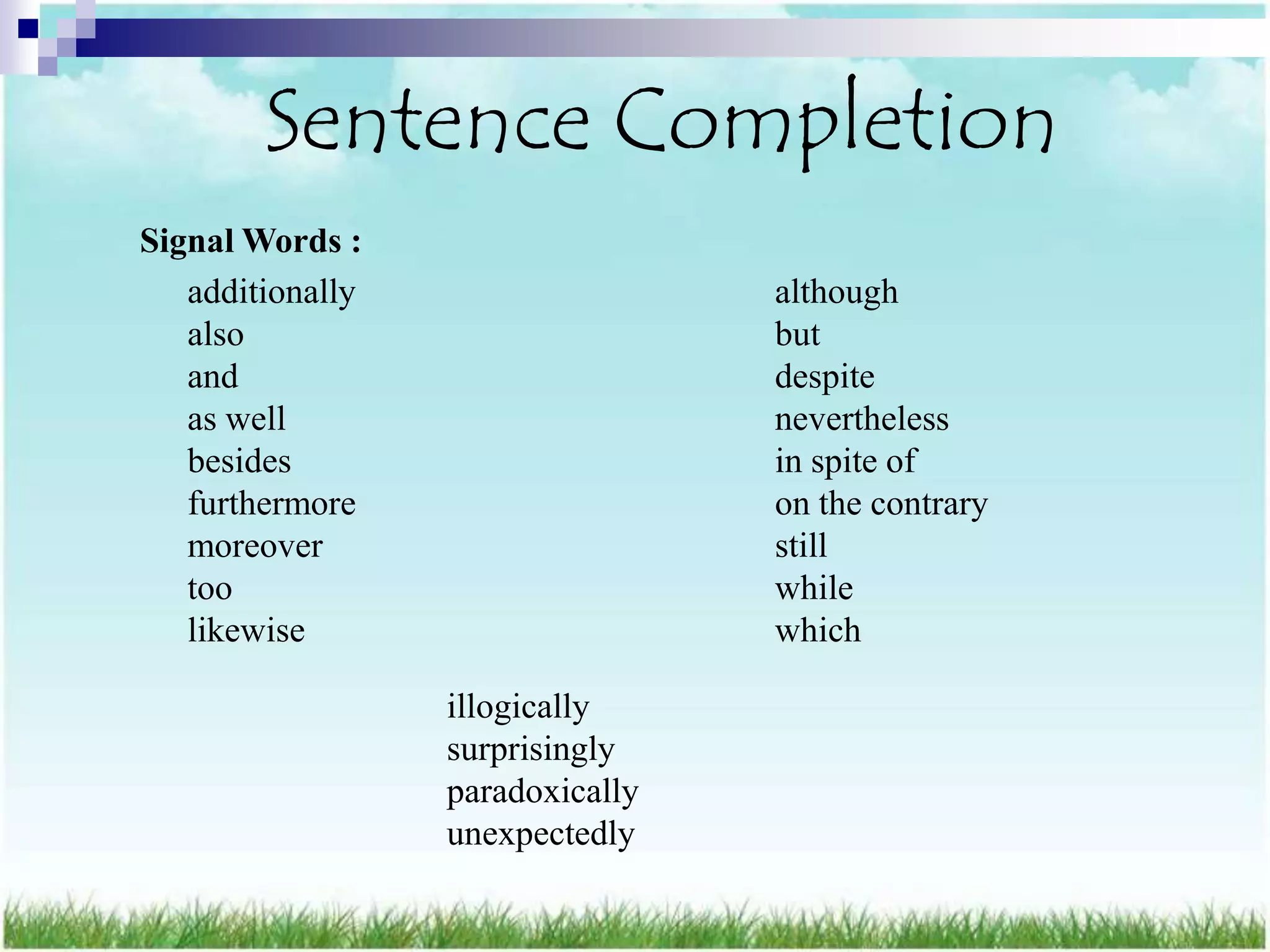 Sentence Completion
Signal Words :
   additionally                   although
   also                           but
   and                            despite
   as well                        nevertheless
   besides                        in spite of
   furthermore                    on the contrary
   moreover                       still
   too                            while
   likewise                       which

                  illogically
                  surprisingly
                  paradoxically
                  unexpectedly
 