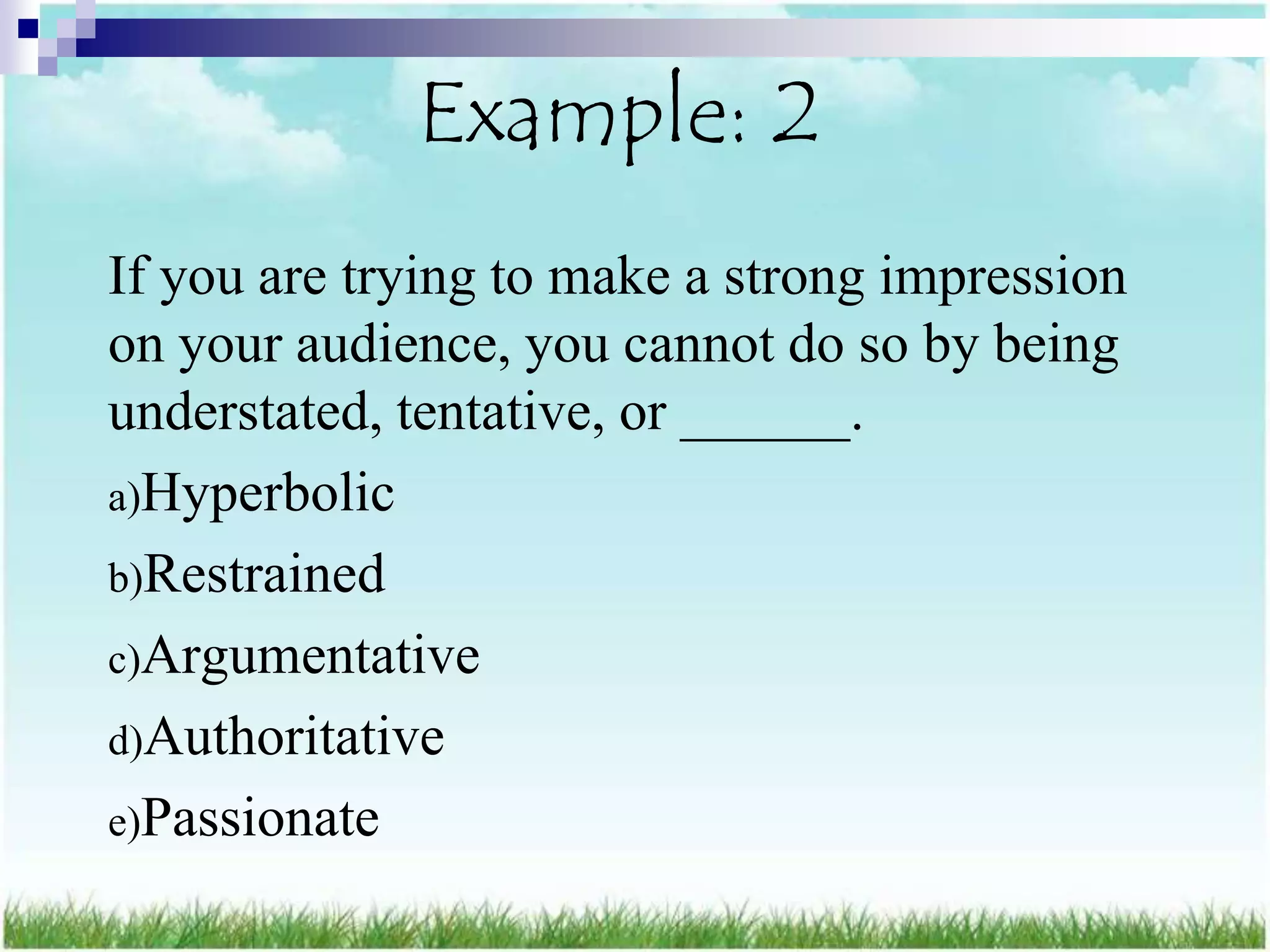 Example: 2
If you are trying to make a strong impression
on your audience, you cannot do so by being
understated, tentative, or ______.
a)Hyperbolic
b)Restrained
c)Argumentative
d)Authoritative
e)Passionate
 