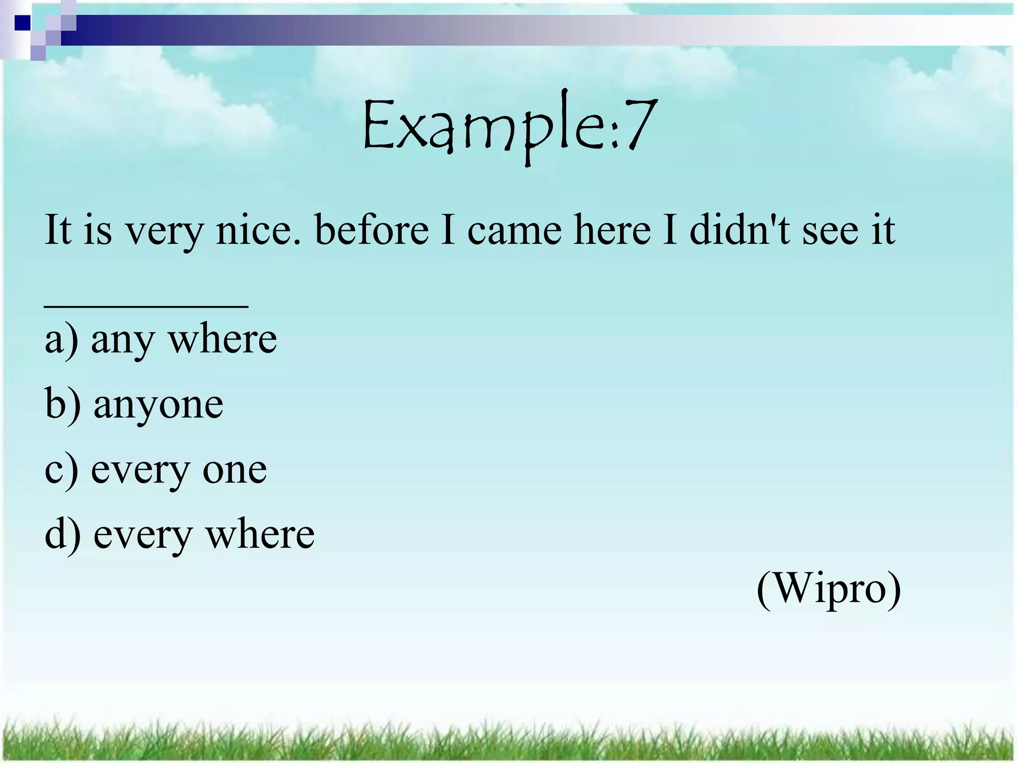 Example:7
It is very nice. before I came here I didn't see it
_________
a) any where
b) anyone
c) every one
d) every where
                                         (Wipro)
 