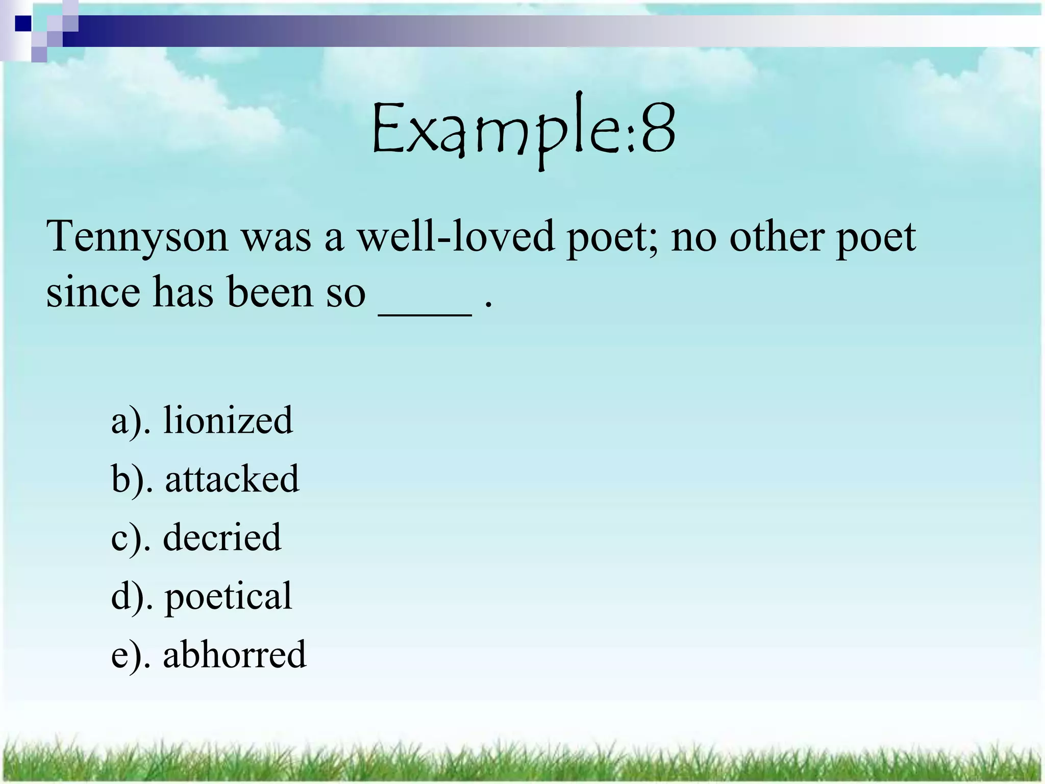 Example:8
Tennyson was a well-loved poet; no other poet
since has been so ____ .

   a). lionized
   b). attacked
   c). decried
   d). poetical
   e). abhorred
 