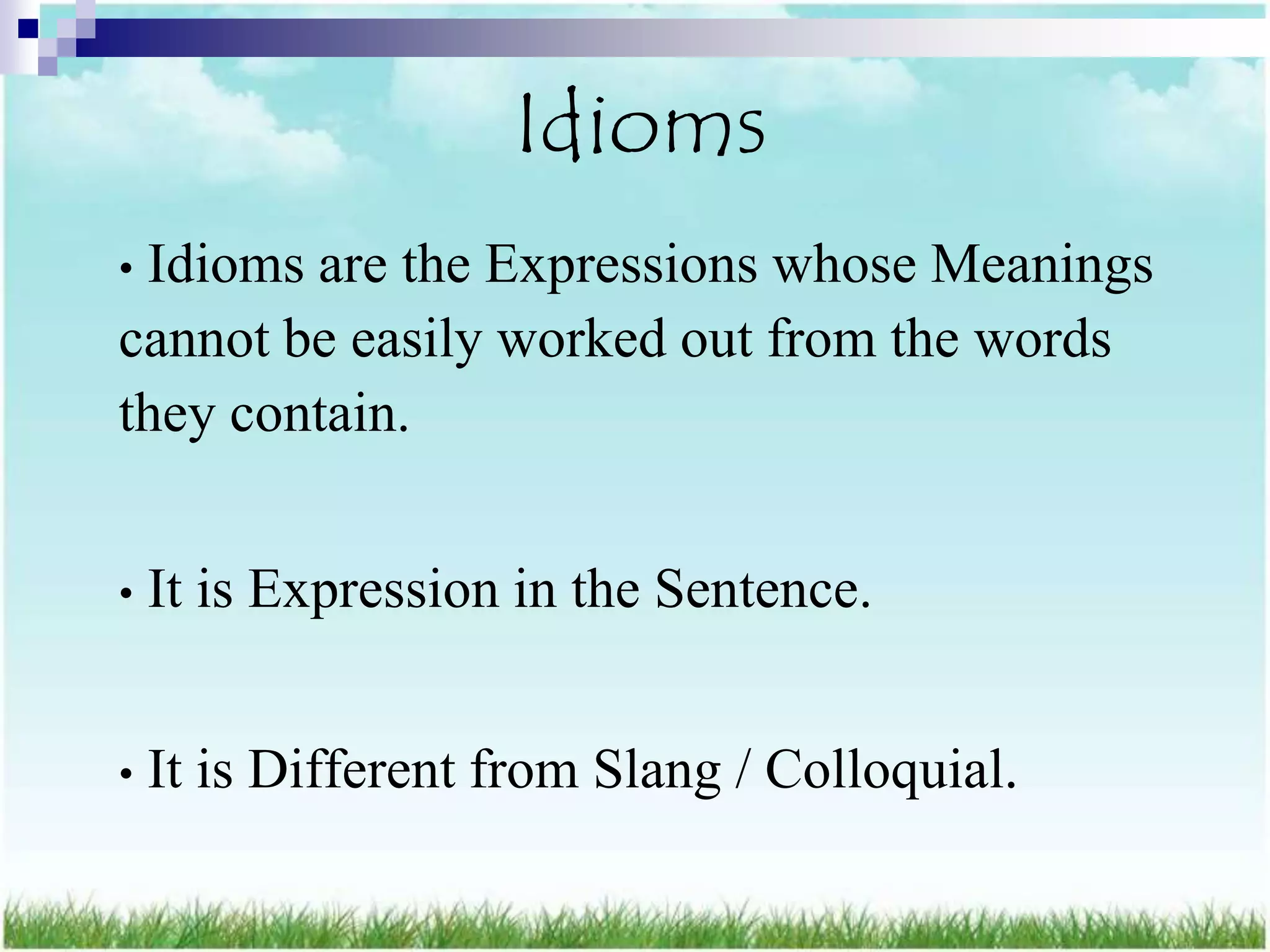 Idioms
•Idioms are the Expressions whose Meanings
cannot be easily worked out from the words
they contain.


•   It is Expression in the Sentence.


•   It is Different from Slang / Colloquial.
 