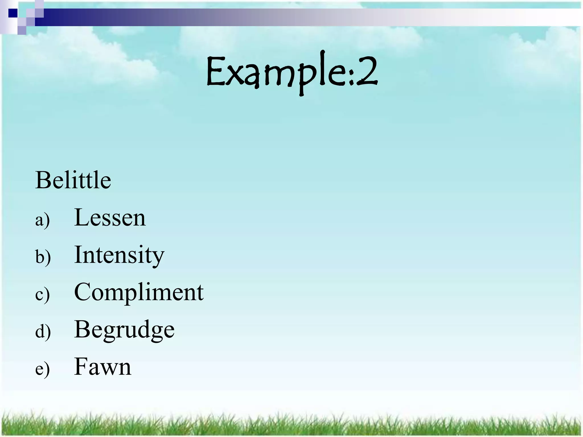 Example:2

Belittle
a) Lessen
b) Intensity
c) Compliment
d) Begrudge
e) Fawn
 
