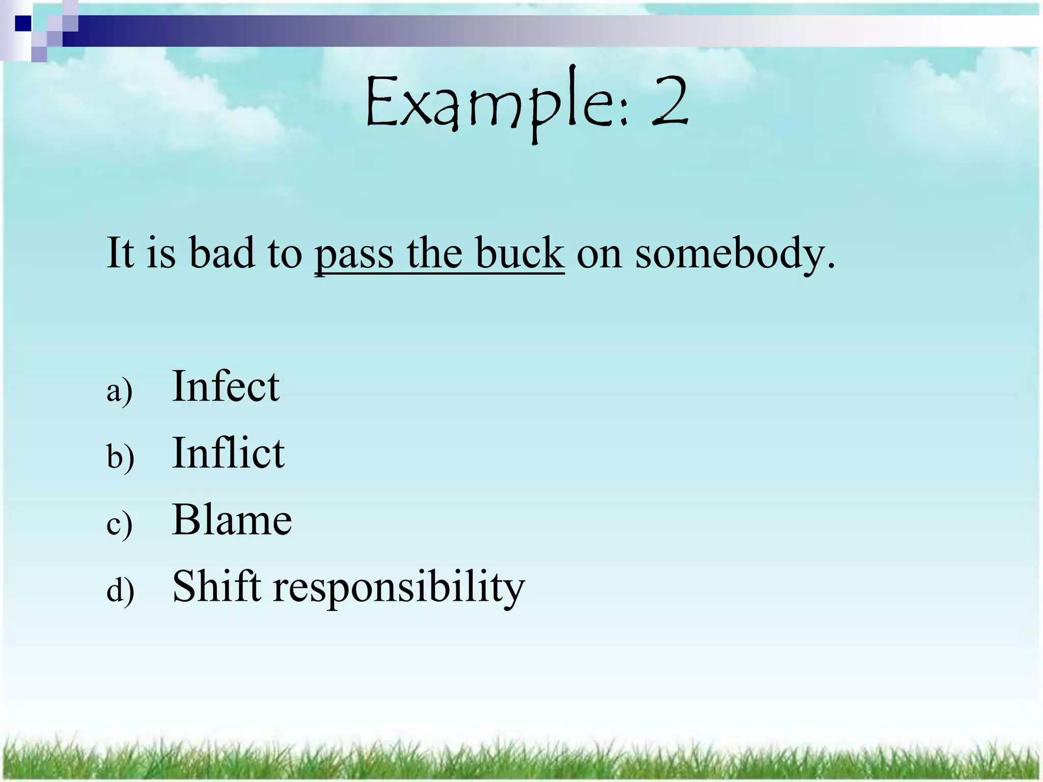 Example: 2
It is bad to pass the buck on somebody.

a)   Infect
b)   Inflict
c)   Blame
d)   Shift responsibility
 