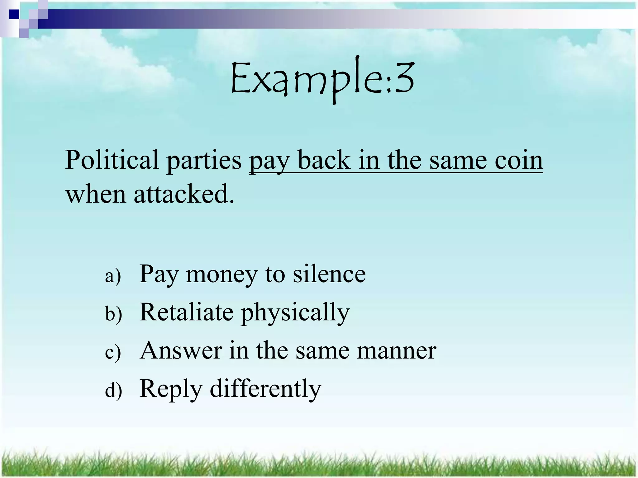 Example:3
Political parties pay back in the same coin
when attacked.

   a) Pay money to silence
   b) Retaliate physically
   c) Answer in the same manner
   d) Reply differently
 