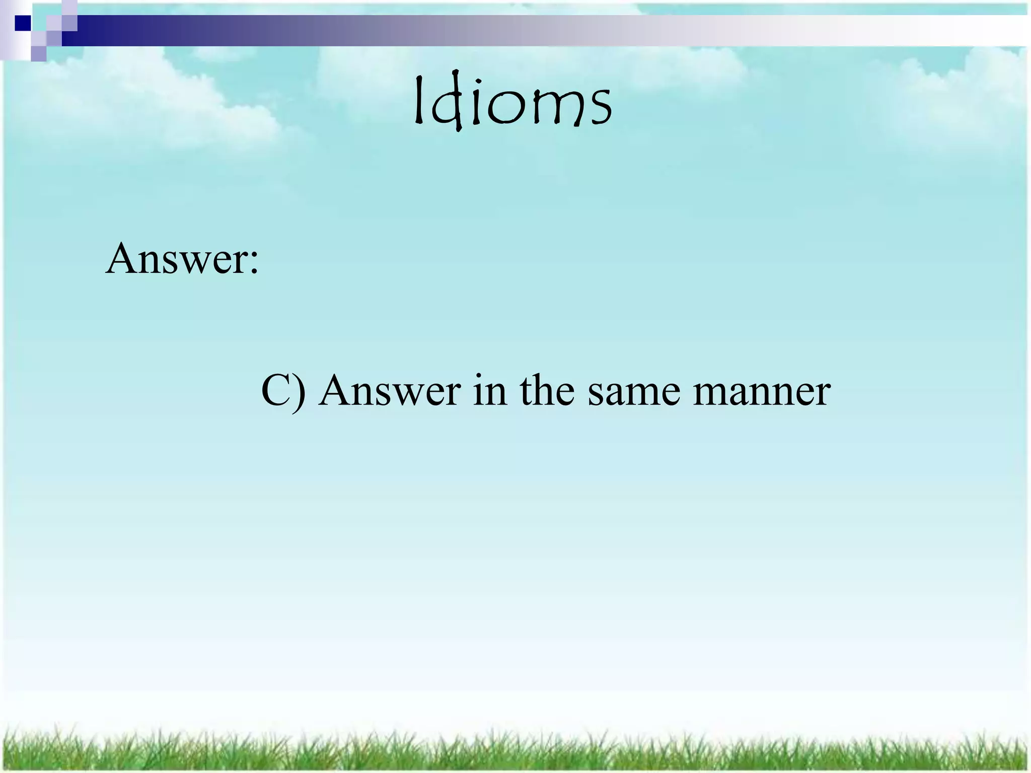 Idioms

Answer:

          C) Answer in the same manner
 