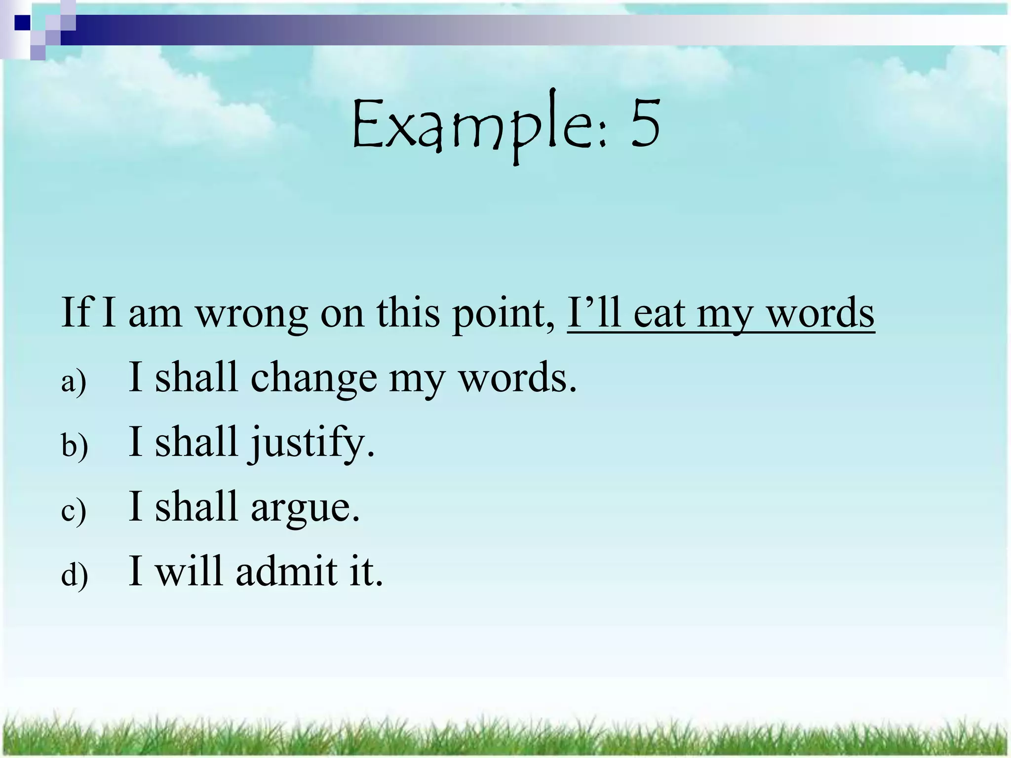 Example: 5

If I am wrong on this point, I‟ll eat my words
a) I shall change my words.
b) I shall justify.
c) I shall argue.
d) I will admit it.
 